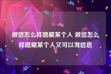 微信怎么样隐藏某个人 微信怎么样隐藏某个人又可以发信息