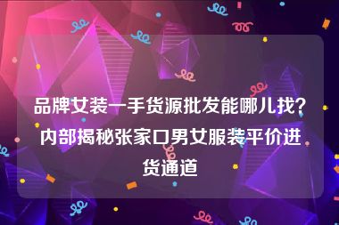 品牌女装一手货源批发能哪儿找？内部揭秘张家口男女服装平价进货通道