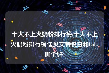 十大不上火奶粉排行榜(十大不上火奶粉排行榜佳贝艾特悦白和bubs哪个好)