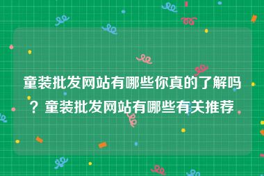 童装批发网站有哪些你真的了解吗？童装批发网站有哪些有关推荐