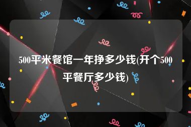 500平米餐馆一年挣多少钱(开个500平餐厅多少钱)