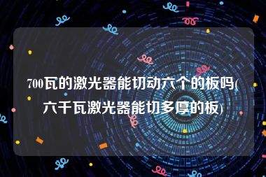 700瓦的激光器能切动六个的板吗(六千瓦激光器能切多厚的板)