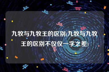 九牧与九牧王的区别(九牧与九牧王的区别不仅仅一字之差)