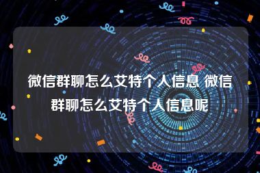 微信群聊怎么艾特个人信息 微信群聊怎么艾特个人信息呢