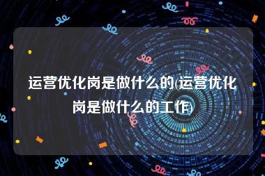 运营优化岗是做什么的(运营优化岗是做什么的工作)