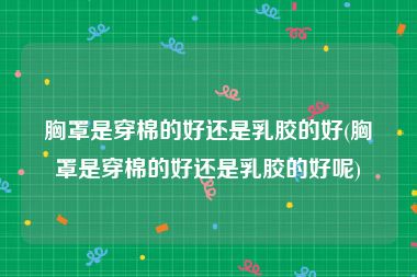 胸罩是穿棉的好还是乳胶的好(胸罩是穿棉的好还是乳胶的好呢)