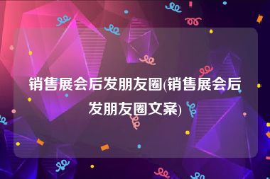 销售展会后发朋友圈(销售展会后发朋友圈文案)