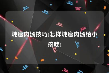 炖瘦肉汤技巧(怎样炖瘦肉汤给小孩吃)