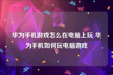 华为手机游戏怎么在电脑上玩 华为手机如何玩电脑游戏