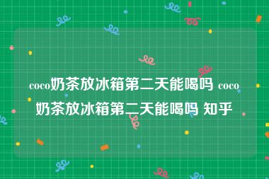 coco奶茶放冰箱第二天能喝吗 coco奶茶放冰箱第二天能喝吗 知乎