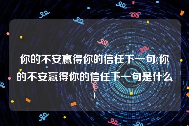 你的不安赢得你的信任下一句(你的不安赢得你的信任下一句是什么)