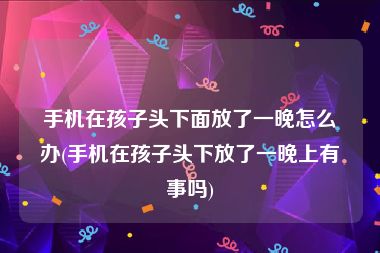 手机在孩子头下面放了一晚怎么办(手机在孩子头下放了一晚上有事吗)