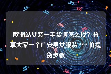 欧洲站女装一手货源怎么找？分享大家一个广安男女服装 *** 价提货步骤