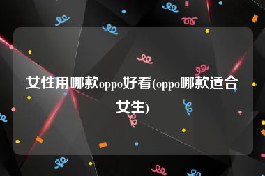 女性用哪款oppo好看(oppo哪款适合女生)