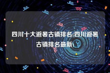 四川十大避暑古镇排名(四川避暑古镇排名最新)