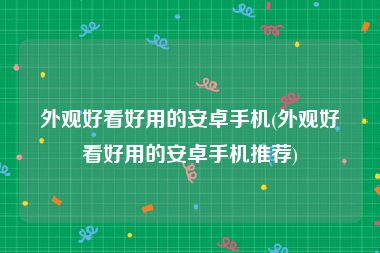 外观好看好用的安卓手机(外观好看好用的安卓手机推荐)