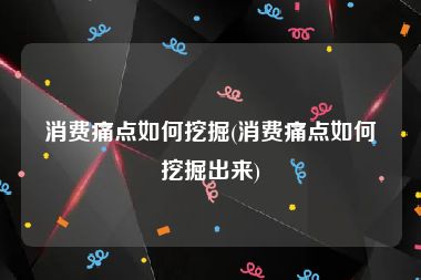 消费痛点如何挖掘(消费痛点如何挖掘出来)