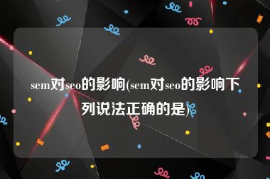 sem对seo的影响(sem对seo的影响下列说法正确的是)