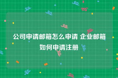 公司申请邮箱怎么申请 企业邮箱如何申请注册