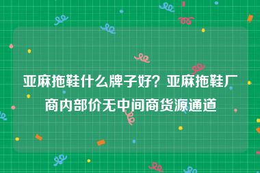 亚麻拖鞋什么牌子好？亚麻拖鞋厂商内部价无中间商货源通道