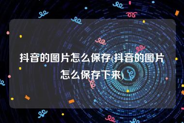 抖音的图片怎么保存(抖音的图片怎么保存下来)