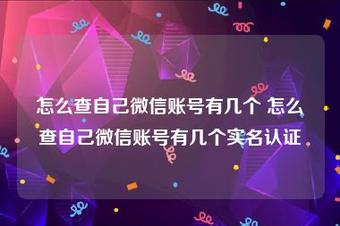 怎么查自己微信账号有几个 怎么查自己微信账号有几个实名认证