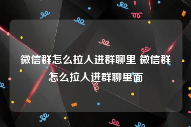 微信群怎么拉人进群聊里 微信群怎么拉人进群聊里面