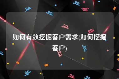 如何有效挖掘客户需求(如何挖掘客户)