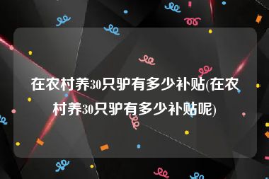 在农村养30只驴有多少补贴(在农村养30只驴有多少补贴呢)