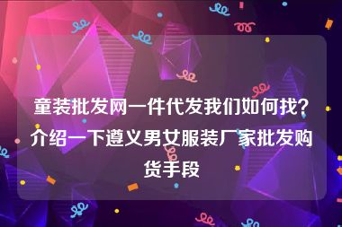 童装批发网一件代发我们如何找？介绍一下遵义男女服装厂家批发购货手段