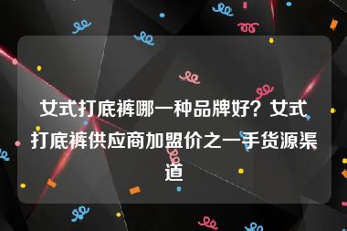 女式打底裤哪一种品牌好？女式打底裤供应商加盟价之一手货源渠道