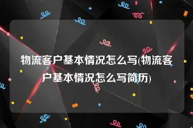 物流客户基本情况怎么写(物流客户基本情况怎么写简历)