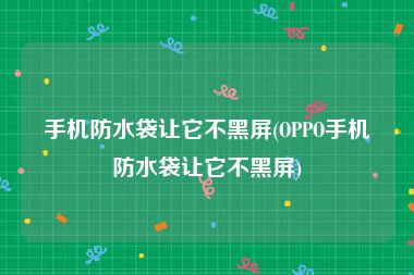 手机防水袋让它不黑屏(OPPO手机防水袋让它不黑屏)