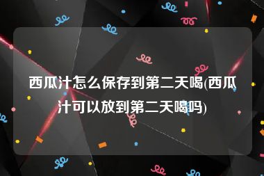 西瓜汁怎么保存到第二天喝(西瓜汁可以放到第二天喝吗)