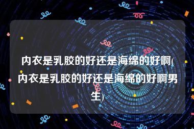 内衣是乳胶的好还是海绵的好啊(内衣是乳胶的好还是海绵的好啊男生)