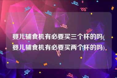 婴儿辅食机有必要买三个杯的吗(婴儿辅食机有必要买两个杯的吗)