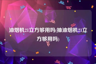 油烟机21立方够用吗(抽油烟机21立方够用吗)