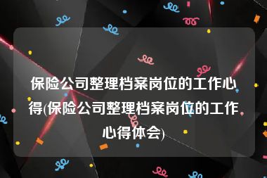 保险公司整理档案岗位的工作心得(保险公司整理档案岗位的工作心得体会)