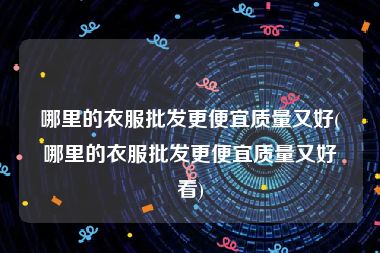 哪里的衣服批发更便宜质量又好(哪里的衣服批发更便宜质量又好看)