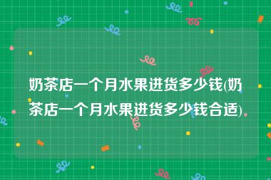 奶茶店一个月水果进货多少钱(奶茶店一个月水果进货多少钱合适)