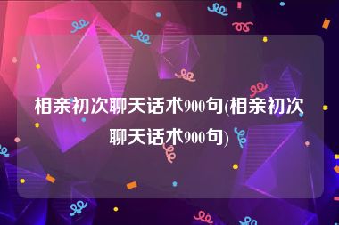 相亲初次聊天话术900句(相亲初次聊天话术900句)