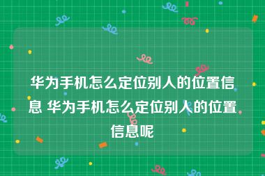 华为手机怎么定位别人的位置信息 华为手机怎么定位别人的位置信息呢