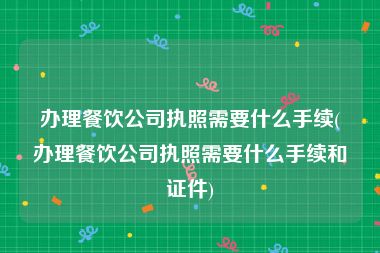 办理餐饮公司执照需要什么手续(办理餐饮公司执照需要什么手续和证件)