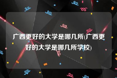 广西更好的大学是哪几所(广西更好的大学是哪几所学校)