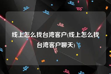 线上怎么找台湾客户(线上怎么找台湾客户聊天)