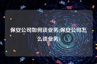 保安公司如何谈业务(保安公司怎么谈业务)