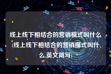 线上线下相结合的营销模式叫什么(线上线下相结合的营销模式叫什么,英文简写)