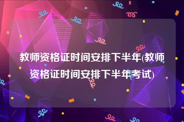 教师资格证时间安排下半年(教师资格证时间安排下半年考试)