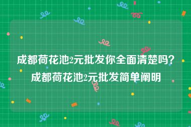 成都荷花池2元批发你全面清楚吗？成都荷花池2元批发简单阐明