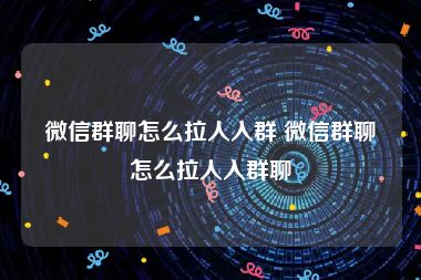 微信群聊怎么拉人入群 微信群聊怎么拉人入群聊